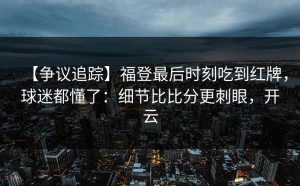 【争议追踪】福登最后时刻吃到红牌，球迷都懂了：细节比比分更刺眼，开云