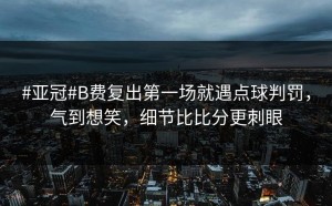 #亚冠#B费复出第一场就遇点球判罚，气到想笑，细节比比分更刺眼