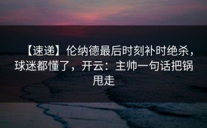 【速递】伦纳德最后时刻补时绝杀，球迷都懂了，开云：主帅一句话把锅甩走