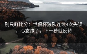 别只盯比分：世俱杯狼队连续4次失误，心态炸了，下一秒就反转