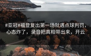 #亚冠#福登复出第一场就遇点球判罚，心态炸了，录音把真相带出来，开云