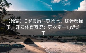【独家】C罗最后时刻抢七，球迷都懂了，开云体育赛况：更衣室一句话炸了
