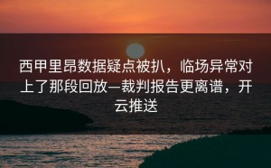 西甲里昂数据疑点被扒，临场异常对上了那段回放—裁判报告更离谱，开云推送