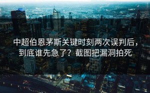 中超伯恩茅斯关键时刻两次误判后，到底谁先急了？截图把漏洞拍死