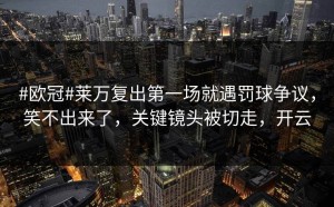 #欧冠#莱万复出第一场就遇罚球争议，笑不出来了，关键镜头被切走，开云