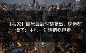 【独家】凯恩最后时刻复出，球迷都懂了：主帅一句话把锅甩走