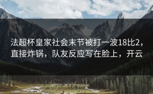 法超杯皇家社会末节被打一波18比2，直接炸锅，队友反应写在脸上，开云
