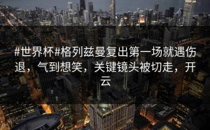 #世界杯#格列兹曼复出第一场就遇伤退，气到想笑，关键镜头被切走，开云