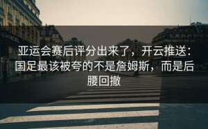 亚运会赛后评分出来了，开云推送：国足最该被夸的不是詹姆斯，而是后腰回撤