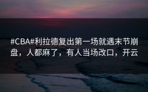 #CBA#利拉德复出第一场就遇末节崩盘，人都麻了，有人当场改口，开云