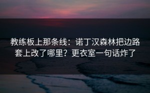 教练板上那条线：诺丁汉森林把边路套上改了哪里？更衣室一句话炸了