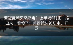 亚冠曼城突然断电？上半场0射正一摆出来，看傻了：关键镜头被切走，开云