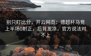 别只盯比分，开云网页：德超杯马竞上半场0射正，后背发凉，官方说法对不上