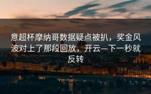 意超杯摩纳哥数据疑点被扒，奖金风波对上了那段回放，开云—下一秒就反转