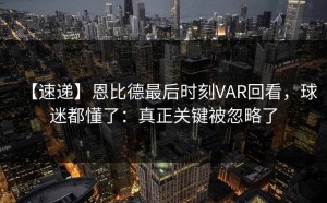 【速递】恩比德最后时刻VAR回看，球迷都懂了：真正关键被忽略了