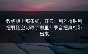 教练板上那条线，开云：利雅得胜利把弱侧空切改了哪里？录音把真相带出来