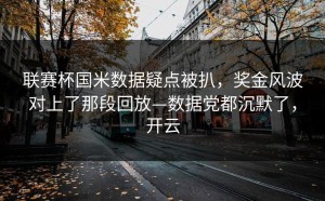 联赛杯国米数据疑点被扒，奖金风波对上了那段回放—数据党都沉默了，开云