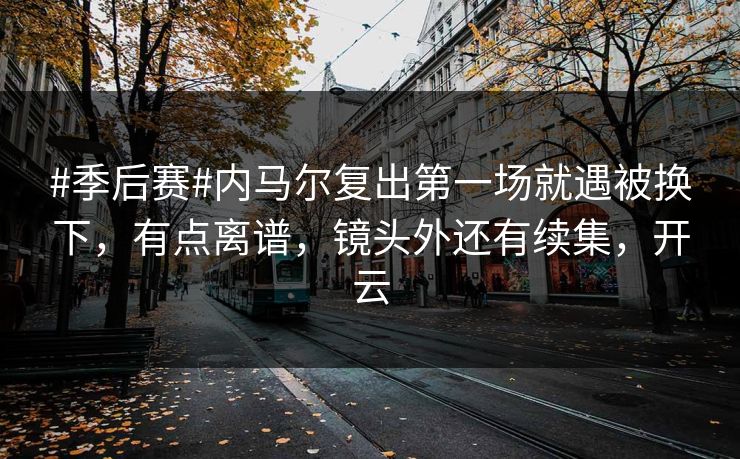 #季后赛#内马尔复出第一场就遇被换下，有点离谱，镜头外还有续集，开云