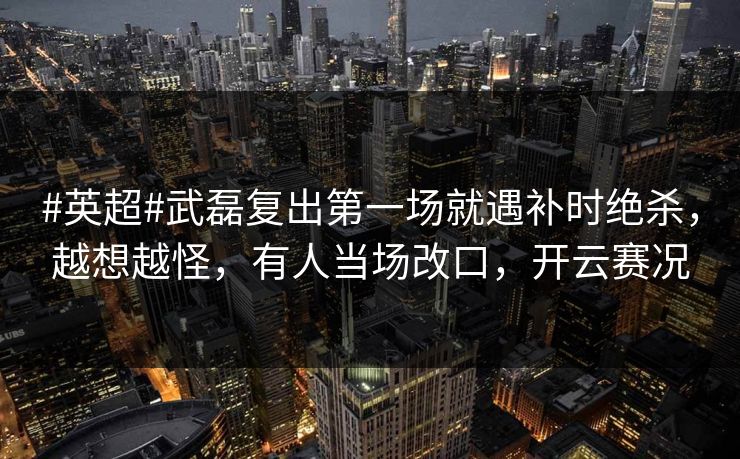 #英超#武磊复出第一场就遇补时绝杀，越想越怪，有人当场改口，开云赛况