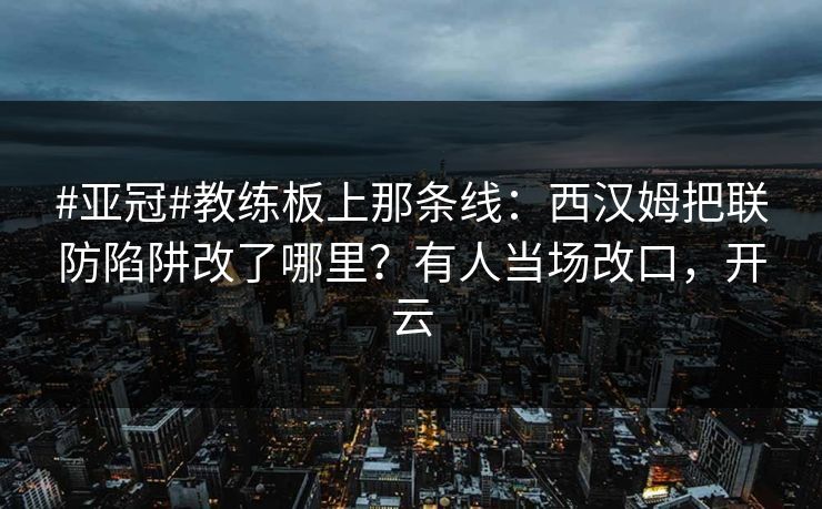 #亚冠#教练板上那条线：西汉姆把联防陷阱改了哪里？有人当场改口，开云