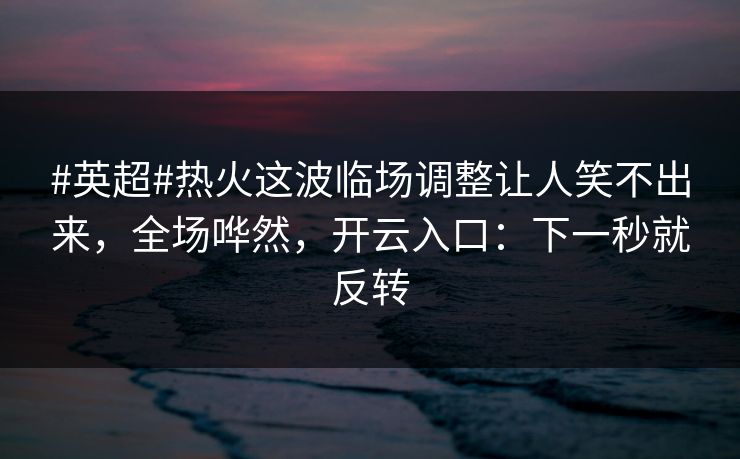 #英超#热火这波临场调整让人笑不出来，全场哗然，开云入口：下一秒就反转