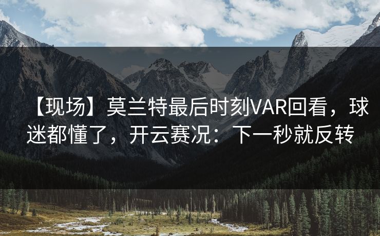 【现场】莫兰特最后时刻VAR回看，球迷都懂了，开云赛况：下一秒就反转