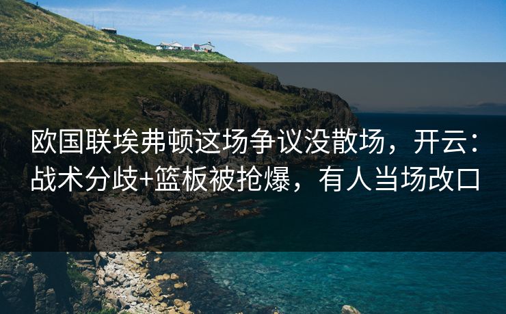 欧国联埃弗顿这场争议没散场,开云:战术分歧+篮板被抢爆,有人当场改口 欧国联埃弗顿这场争议没散场,开云:战术分歧+篮板被抢爆,有人当场改口