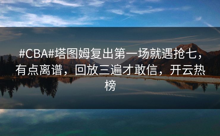 #CBA#塔图姆复出第一场就遇抢七，有点离谱，回放三遍才敢信，开云热榜