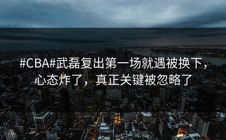 #CBA#武磊复出第一场就遇被换下,心态炸了,真正关键被忽略了 #CBA#武磊复出第一场就遇被换下,心态炸了,真正关键被忽略了