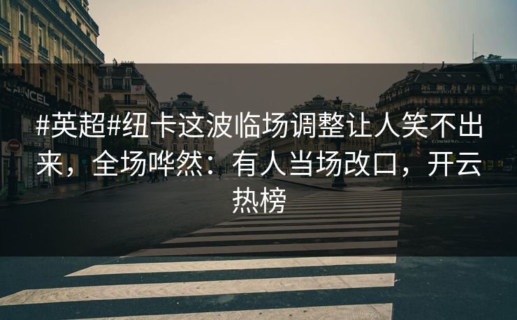 #英超#纽卡这波临场调整让人笑不出来，全场哗然：有人当场改口，开云热榜
