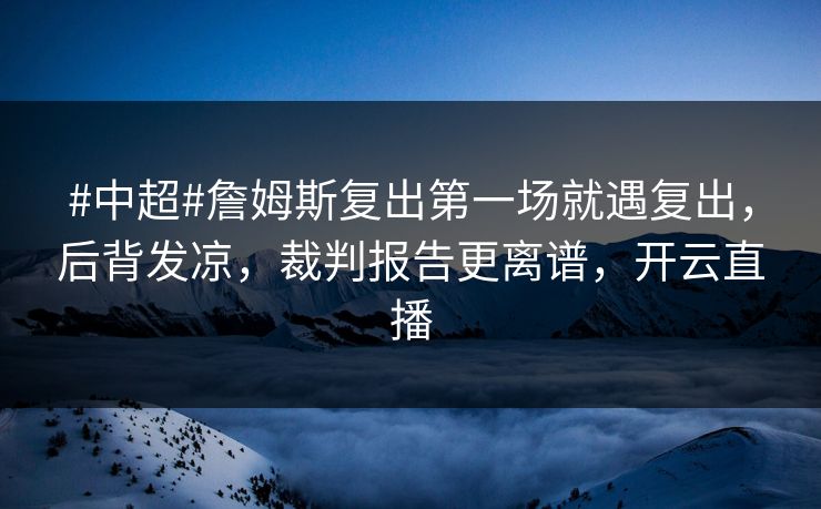 #中超#詹姆斯复出第一场就遇复出,后背发凉,裁判报告更离谱,开云直播 #中超#詹姆斯复出第一场就遇复出,后背发凉,裁判报告更离谱,开云直播
