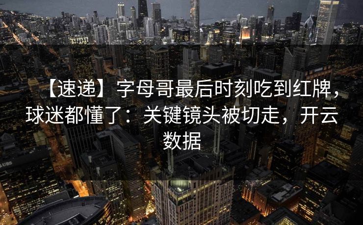 【速递】字母哥最后时刻吃到红牌，球迷都懂了：关键镜头被切走，开云数据