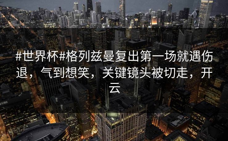 #世界杯#格列兹曼复出第一场就遇伤退,气到想笑,关键镜头被切走,开云 #世界杯#格列兹曼复出第一场就遇伤退,气到想笑,关键镜头被切走,开云