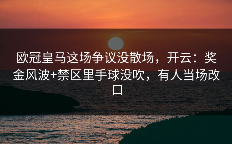 欧冠皇马这场争议没散场，开云：奖金风波+禁区里手球没吹，有人当场改口