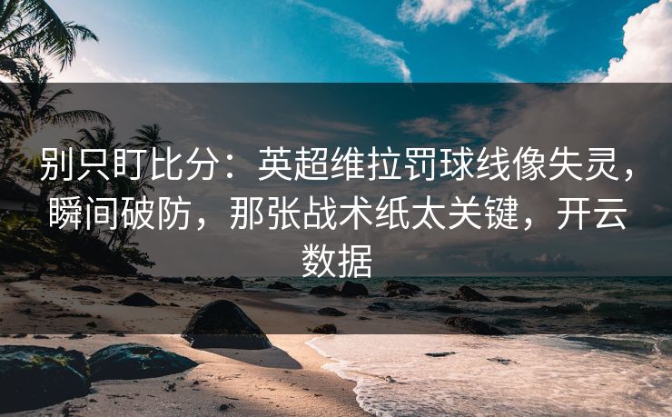 别只盯比分：英超维拉罚球线像失灵，瞬间破防，那张战术纸太关键，开云数据