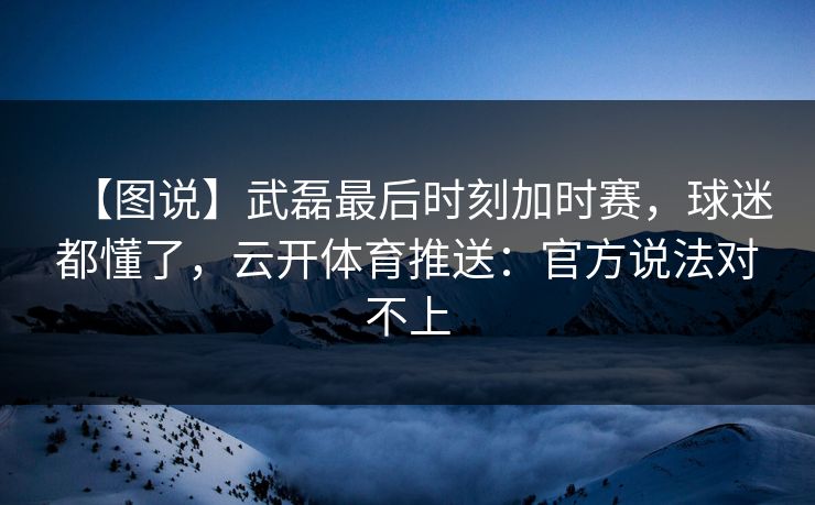 【图说】武磊最后时刻加时赛,球迷都懂了,云开体育推送:官方说法对不上 【图说】武磊最后时刻加时赛,球迷都懂了,云开体育推送:官方说法对不上