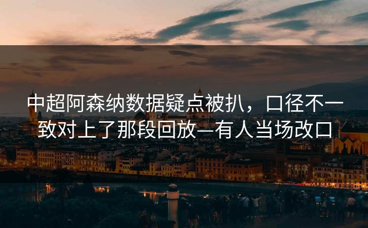 中超阿森纳数据疑点被扒，口径不一致对上了那段回放—有人当场改口