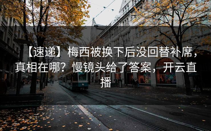 【速递】梅西被换下后没回替补席，真相在哪？慢镜头给了答案，开云直播
