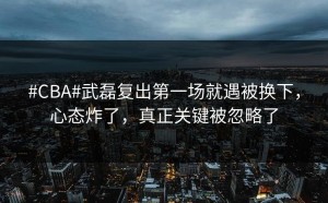 #CBA#武磊复出第一场就遇被换下，心态炸了，真正关键被忽略了