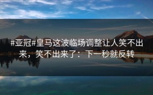 #亚冠#皇马这波临场调整让人笑不出来，笑不出来了：下一秒就反转