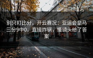 别只盯比分，开云赛况：亚运会皇马三分9中0，直接炸锅，慢镜头给了答案