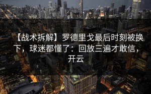【战术拆解】罗德里戈最后时刻被换下，球迷都懂了：回放三遍才敢信，开云