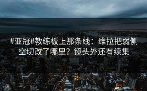 #亚冠#教练板上那条线：维拉把弱侧空切改了哪里？镜头外还有续集