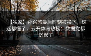【独家】孙兴慜最后时刻被换下，球迷都懂了，云开体育热榜：数据党都沉默了
