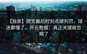 【独家】欧文最后时刻点球判罚，球迷都懂了，开云数据：真正关键被忽略了