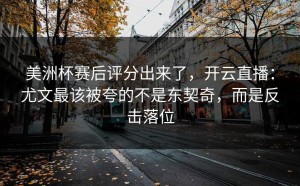 美洲杯赛后评分出来了，开云直播：尤文最该被夸的不是东契奇，而是反击落位