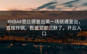 #NBA#恩比德复出第一场就遇复出，直接炸锅，数据党都沉默了，开云入口