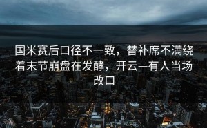 国米赛后口径不一致，替补席不满绕着末节崩盘在发酵，开云—有人当场改口