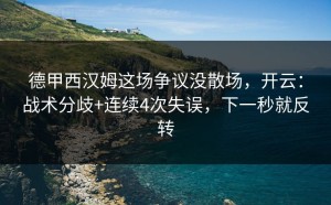 德甲西汉姆这场争议没散场，开云：战术分歧+连续4次失误，下一秒就反转