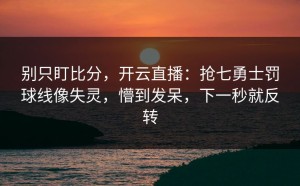 别只盯比分，开云直播：抢七勇士罚球线像失灵，懵到发呆，下一秒就反转